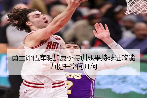 勇士评估库明加夏季特训成果持球进攻能力提升空间几何