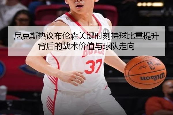 尼克斯热议布伦森关键时刻持球比重提升背后的战术价值与球队走向