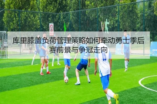 库里膝盖负荷管理策略如何牵动勇士季后赛前景与争冠走向