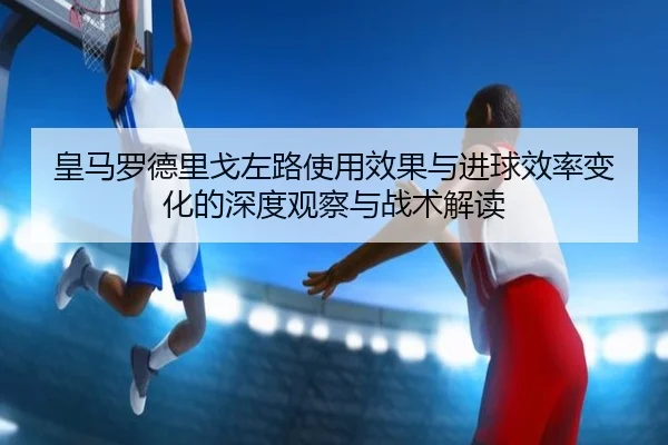 皇马罗德里戈左路使用效果与进球效率变化的深度观察与战术解读