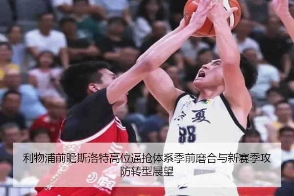 利物浦前瞻斯洛特高位逼抢体系季前磨合与新赛季攻防转型展望